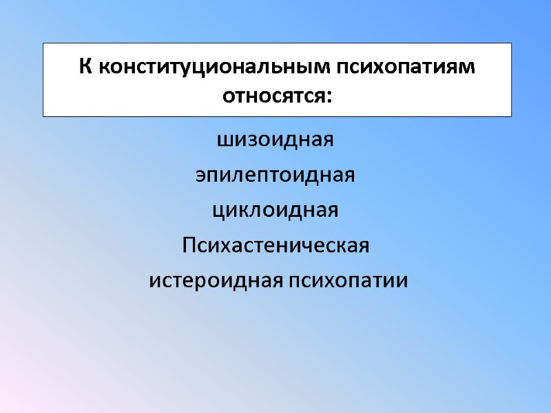 К конституциональным психопатиям относятся: шизоидная  эпилептоидная  циклоидная  Психастеническая  истероидная психопатии